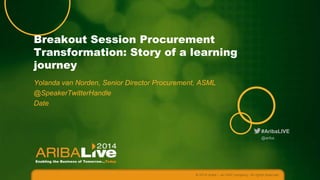 #AribaLIVE
Procurement Transformation: Story of a
Learning Journey
Yolanda van Norden, Senior Director Procurement, ASML
April 9, 2014
© 2014 Ariba – an SAP company. All rights reserved.
@ariba
 