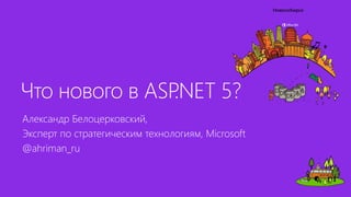 Что нового в ASP.NET 5?
Александр Белоцерковский,
Эксперт по стратегическим технологиям, Microsoft
@ahriman_ru
 