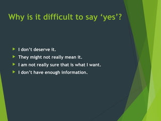 Why is it difficult to say ‘yes’?
 I don’t deserve it.
 They might not really mean it.
 I am not really sure that is what I want.
 I don’t have enough information.
 