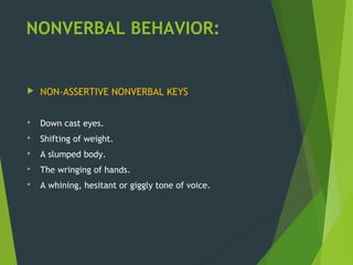 NONVERBAL BEHAVIOR:
 NON-ASSERTIVE NONVERBAL KEYS
 Down cast eyes.
 Shifting of weight.
 A slumped body.
 The wringing of hands.
 A whining, hesitant or giggly tone of voice.
 