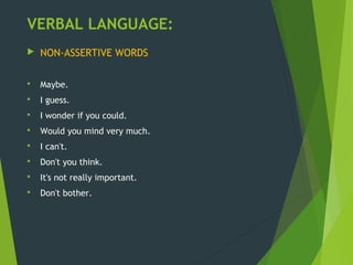 VERBAL LANGUAGE:
 NON-ASSERTIVE WORDS
 Maybe.
 I guess.
 I wonder if you could.
 Would you mind very much.
 I can't.
 Don't you think.
 It's not really important.
 Don't bother.
 