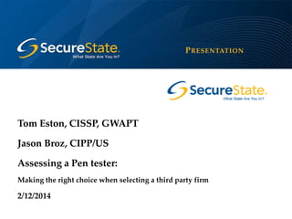 P RESENTATION

Tom Eston, CISSP, GWAPT
Jason Broz, CIPP/US
Assessing a Pen tester:
Making the right choice when selecting a third party firm

2/12/2014

 