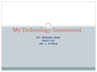By: Miriam Joab ED271-03 Dr. J. Cyrus My Technology Assessment 
