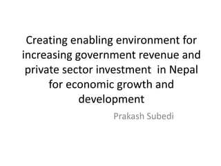 Creating enabling environment for
increasing government revenue and
private sector investment in Nepal
for economic growth and
development
Prakash Subedi
 