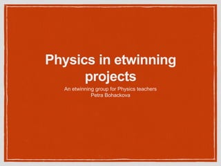 Physics in etwinning
projects
An etwinning group for Physics teachers
Petra Bohackova
 