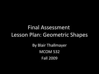 Final Assessment  Lesson Plan: Geometric Shapes By Blair Thallmayer MCOM 532 Fall 2009 