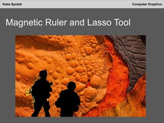 Katie Spoleti Computer Graphics
Magnetic Ruler and Lasso Tool
 