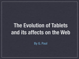 The Evolution of Tablets
and its affects on the Web
          By G. Paul
 