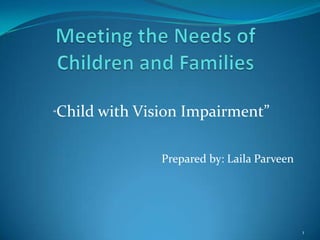 Meeting the Needs of Children and Families   “Child with Vision Impairment”  Prepared by: Laila Parveen 1 