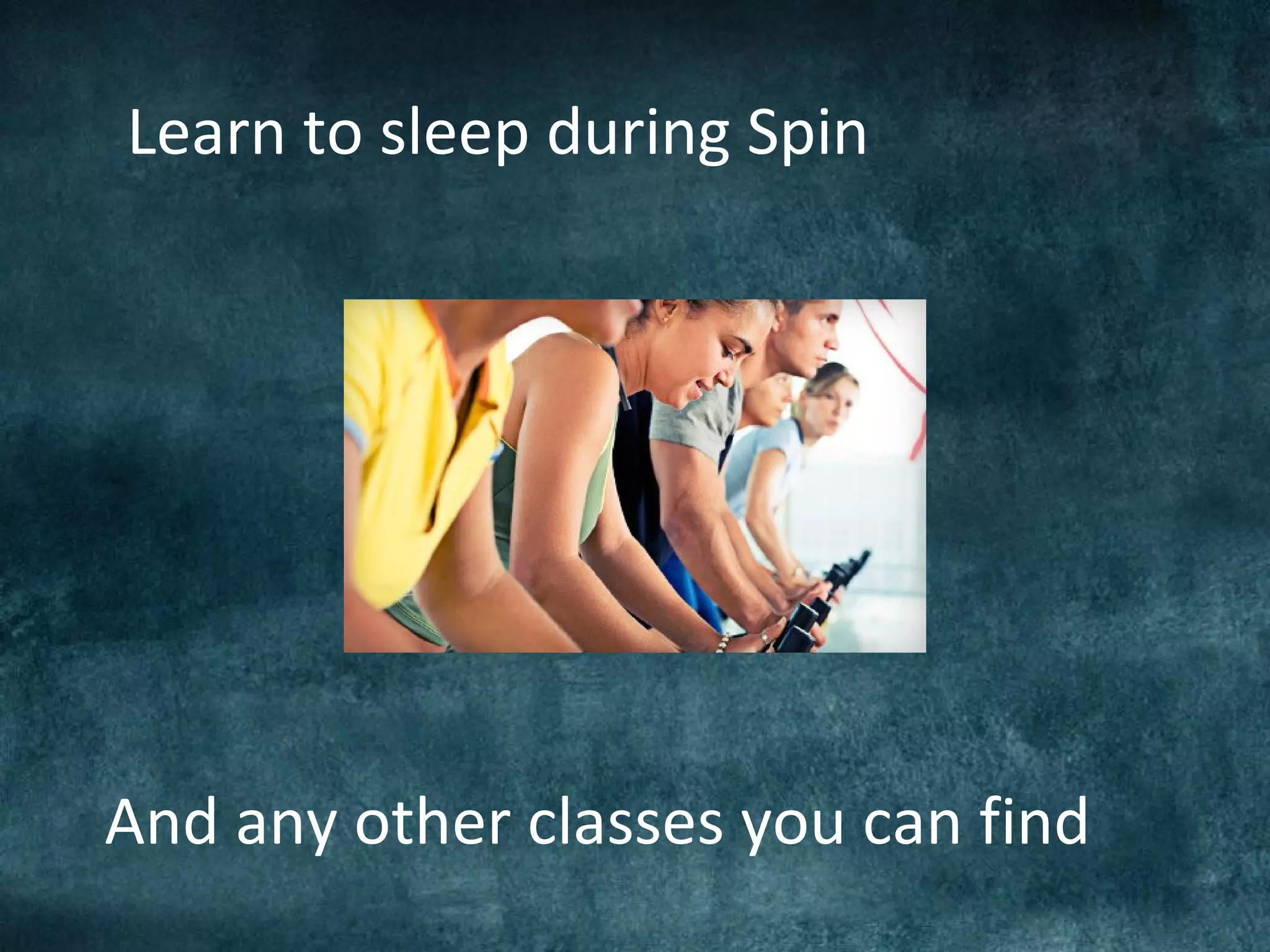Learn to sleep during Spin
And any other classes you can find