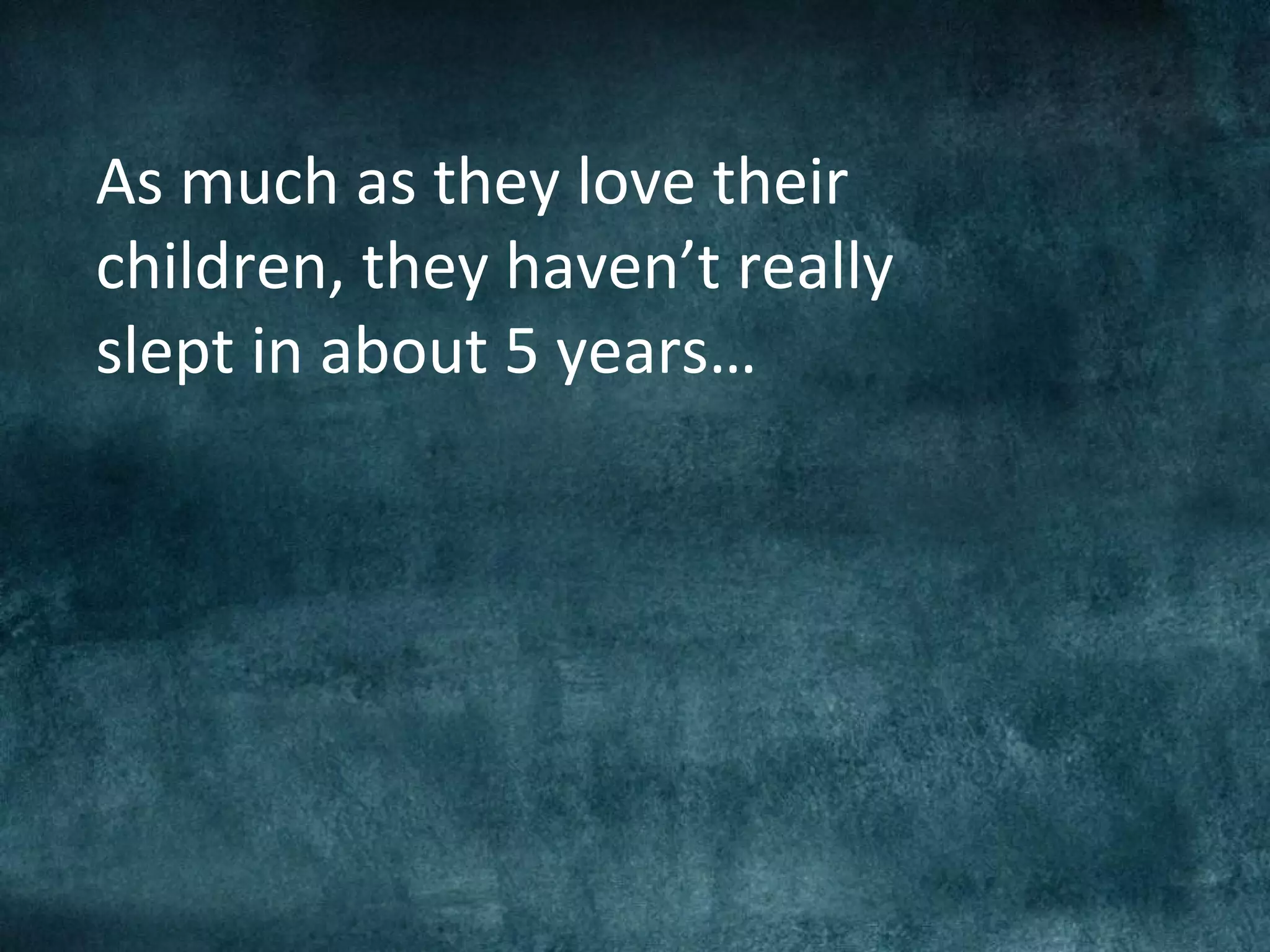 As much as they love their
children, they haven’t really
slept in about 5 years…