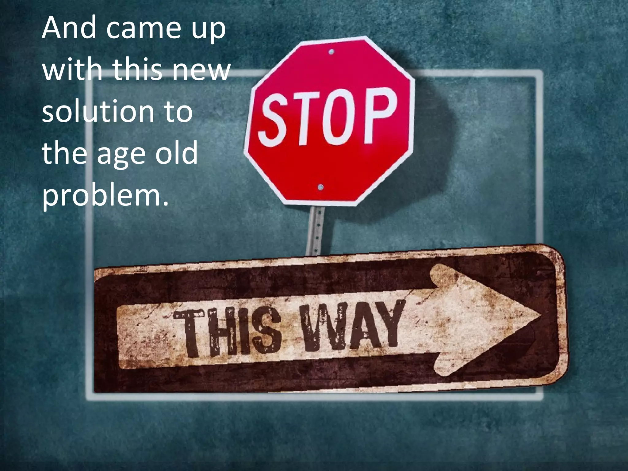 And came up
with this new
solution to
the age old
problem.