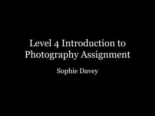 Level 4 Introduction to
Photography Assignment
Sophie Davey
 