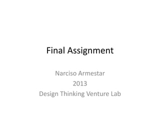 Final Assignment
Narciso Armestar
2013
Design Thinking Venture Lab
 