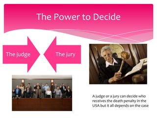 The Power to Decide

The judge

The jury

A judge or a jury can decide who
receives the death penalty in the
USA but it all depends on the case

 