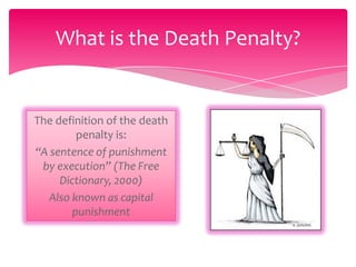 What is the Death Penalty?

The definition of the death
penalty is:
“A sentence of punishment
by execution” (The Free
Dictionary, 2000)
Also known as capital
punishment

 