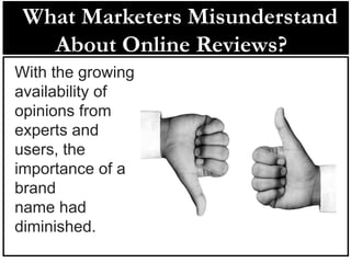 What Marketers Misunderstand
About Online Reviews?
With the growing
availability of
opinions from
experts and
users, the
importance of a
brand
name had
diminished.
 
