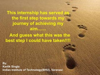 This internship has served as
the first step towards my
journey of achieving my
aim.......
And guess what this was the
best step I could have taken!!!!
By:
Kartik Singla
Indian Institute of Technology(BHU), Varanasi
 