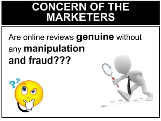 CONCERN OF THE
MARKETERS
Are online reviews genuine without
any manipulation
and fraud???
 