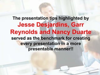 The presentation tips highlighted by
Jesse Desjardins, Garr
Reynolds and Nancy Duarte
served as the benchmark for creating
every presentation in a more
presentable manner!!
 