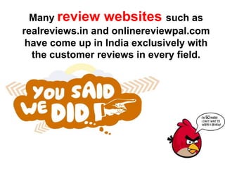 Many review websites such as
realreviews.in and onlinereviewpal.com
have come up in India exclusively with
the customer reviews in every field.
 