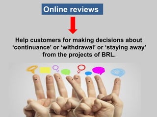 Help customers for making decisions about
‘continuance’ or ‘withdrawal’ or ‘staying away’
from the projects of BRL.
Online reviews
 