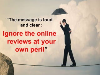 “The message is loud
and clear :
Ignore the online
reviews at your
own peril”
 