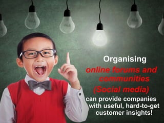 Organising
online forums and
communities
(Social media)
can provide companies
with useful, hard-to-get
customer insights!
 
