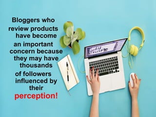 Bloggers who
review products
have become
an important
concern because
they may have
thousands
of followers
influenced by
their
perception!
 