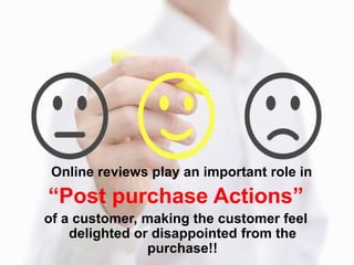 Online reviews play an important role in
“Post purchase Actions”
of a customer, making the customer feel
delighted or disappointed from the
purchase!!
 