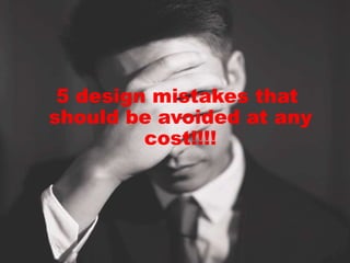 5 design mistakes that
should be avoided at any
cost!!!!
 