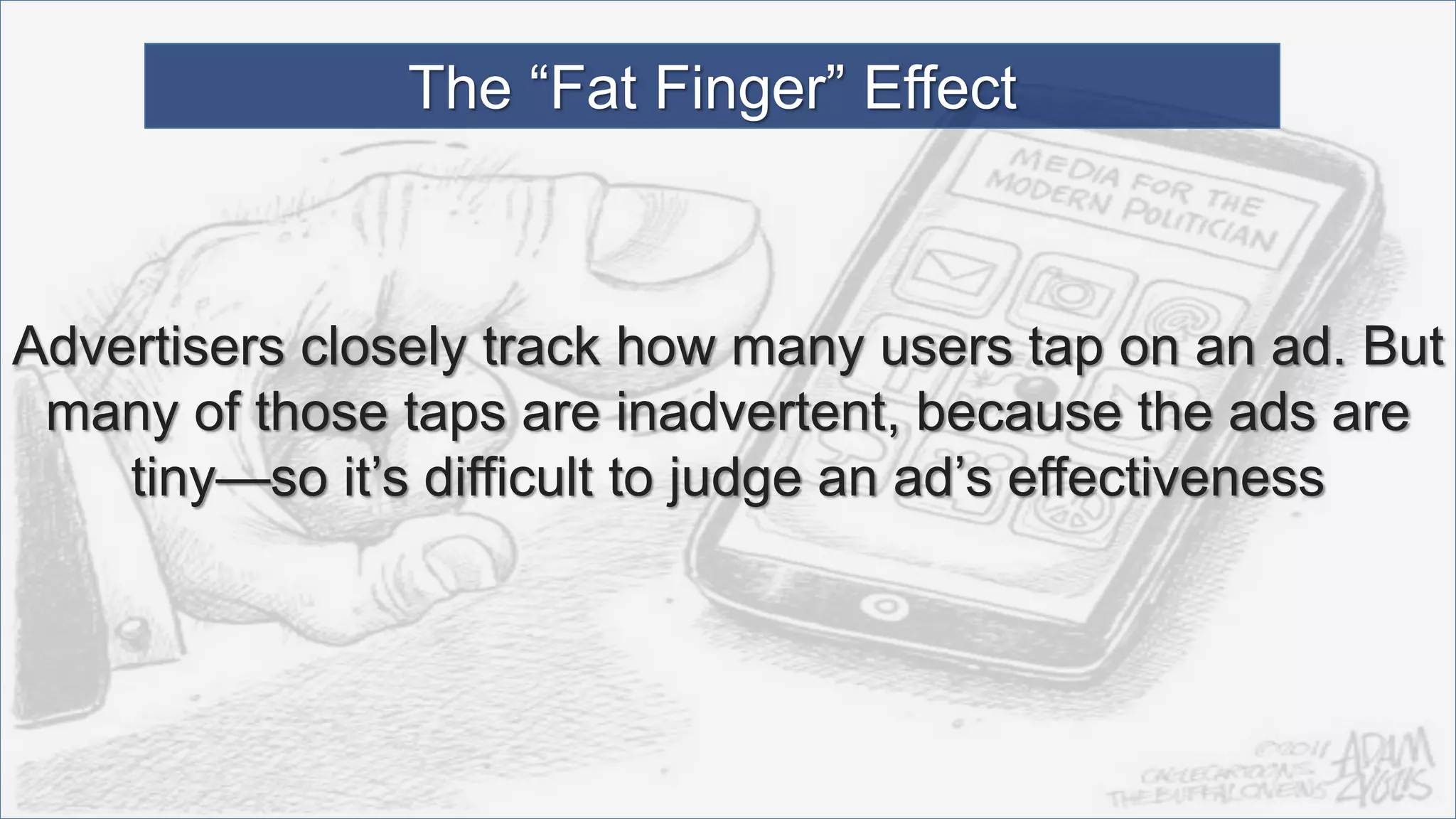 Advertisers closely track how many users tap on an ad. But
many of those taps are inadvertent, because the ads are
tiny—so it’s difficult to judge an ad’s effectiveness
The “Fat Finger” Effect
 