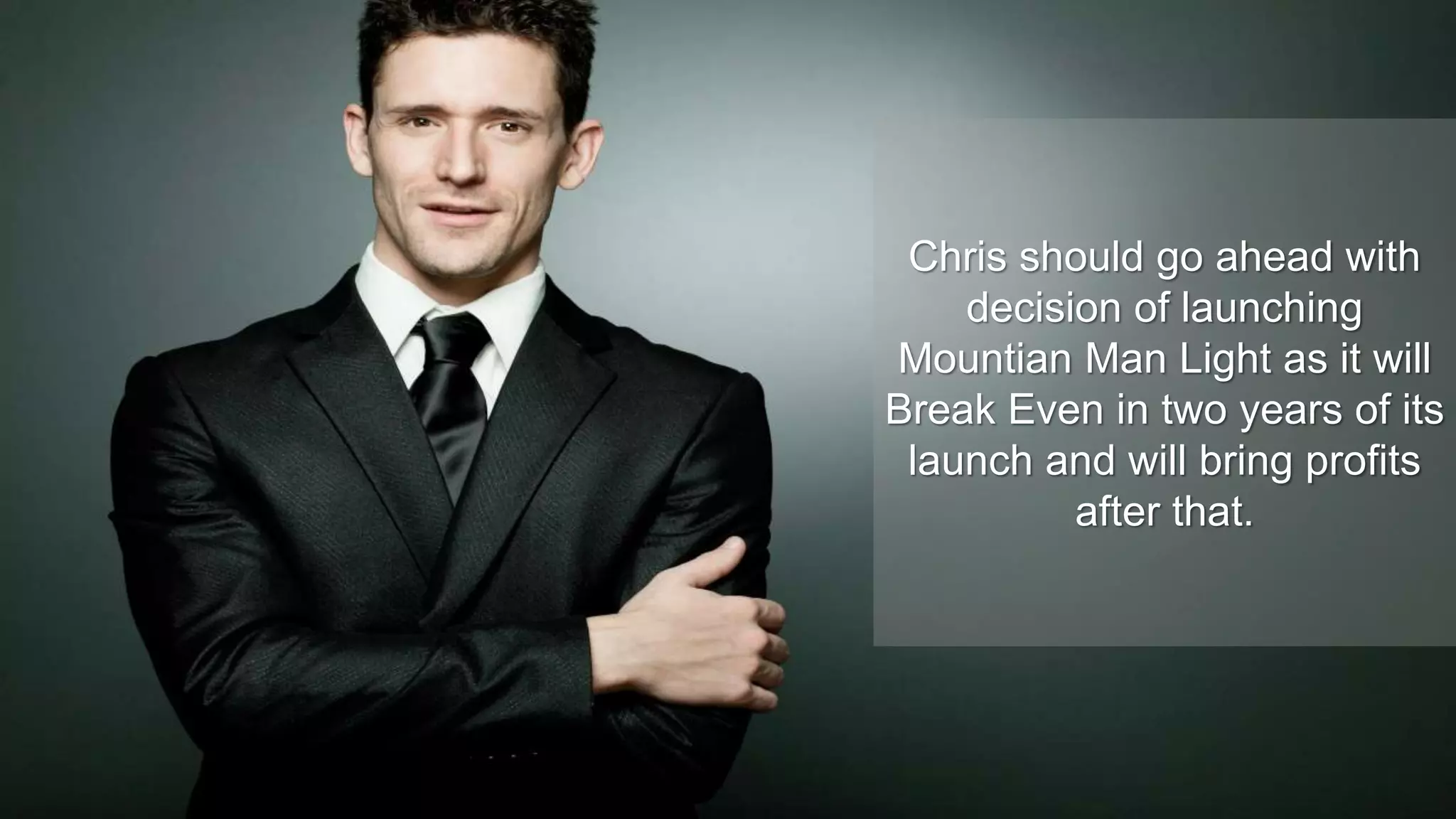 Chris should go ahead with
decision of launching
Mountian Man Light as it will
Break Even in two years of its
launch and will bring profits
after that.
 