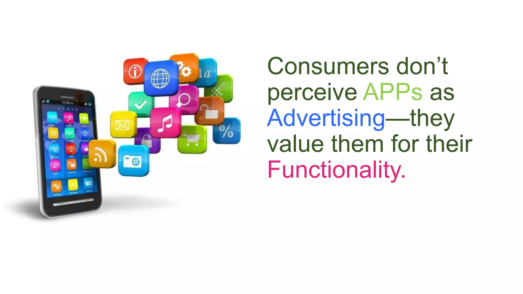Consumers don’t
perceive APPs as
Advertising—they
value them for their
Functionality.
 