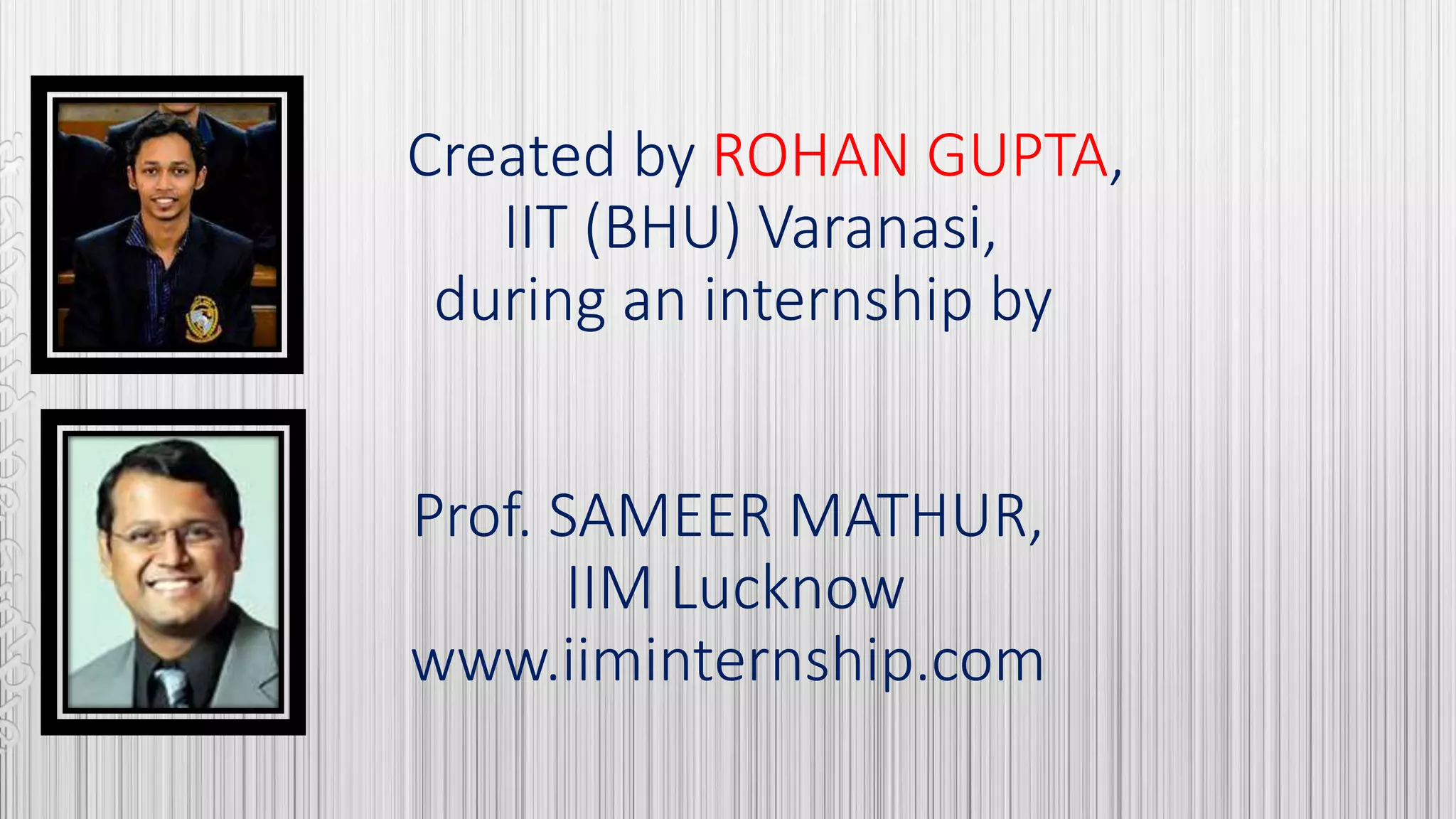 Created by ROHAN GUPTA,
IIT (BHU) Varanasi,
during an internship by
Prof. SAMEER MATHUR,
IIM Lucknow
www.iiminternship.com
 