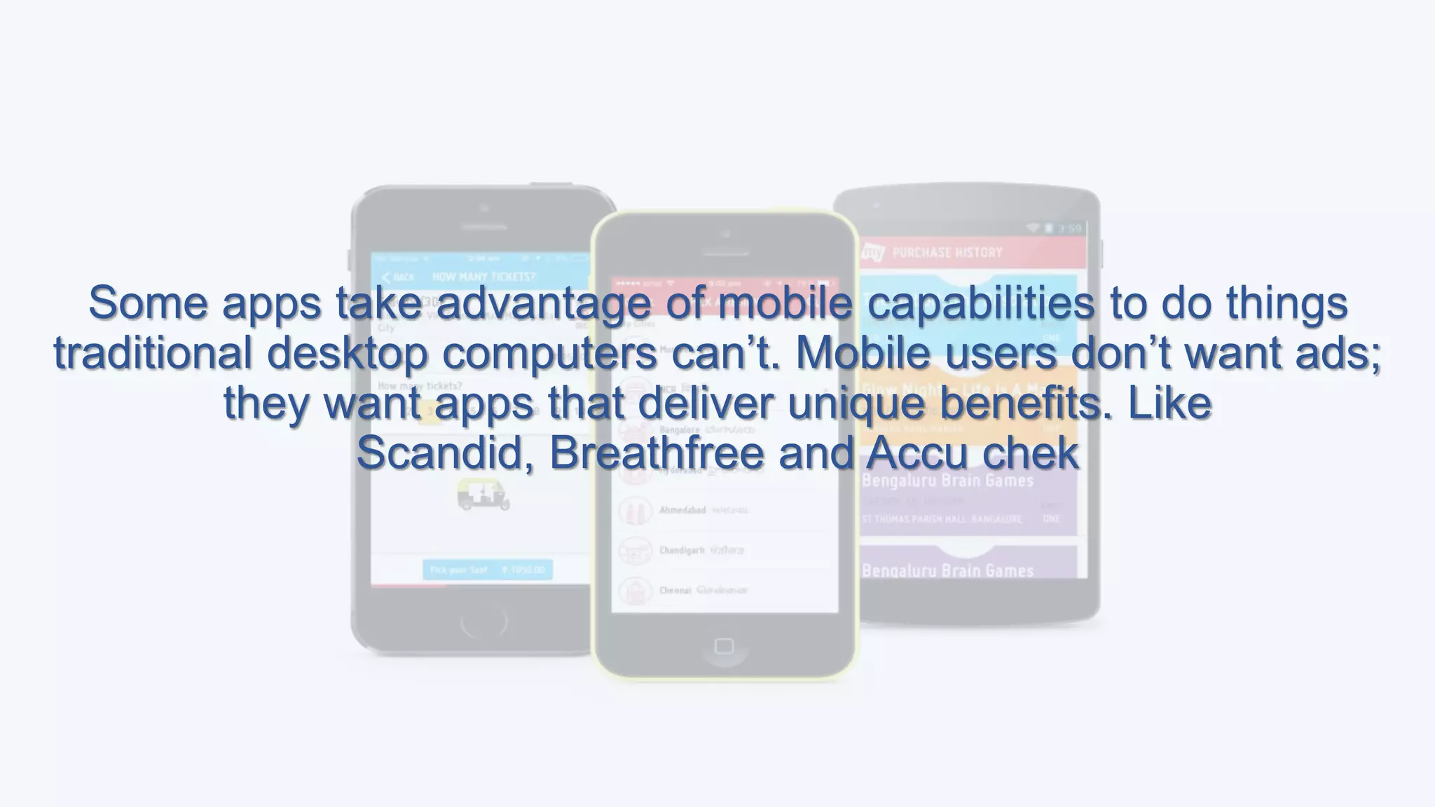 Some apps take advantage of mobile capabilities to do things
traditional desktop computers can’t. Mobile users don’t want ads;
they want apps that deliver unique benefits. Like
Scandid, Breathfree and Accu chek
 
