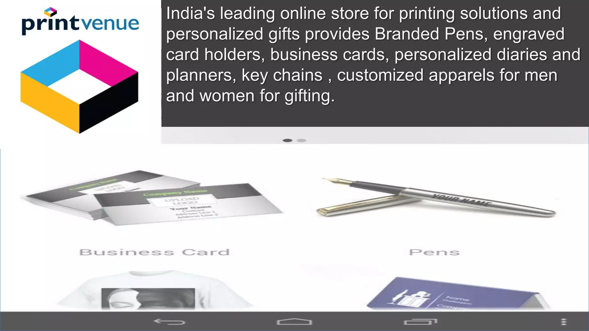 India's leading online store for printing solutions and
personalized gifts provides Branded Pens, engraved
card holders, business cards, personalized diaries and
planners, key chains , customized apparels for men
and women for gifting.
 