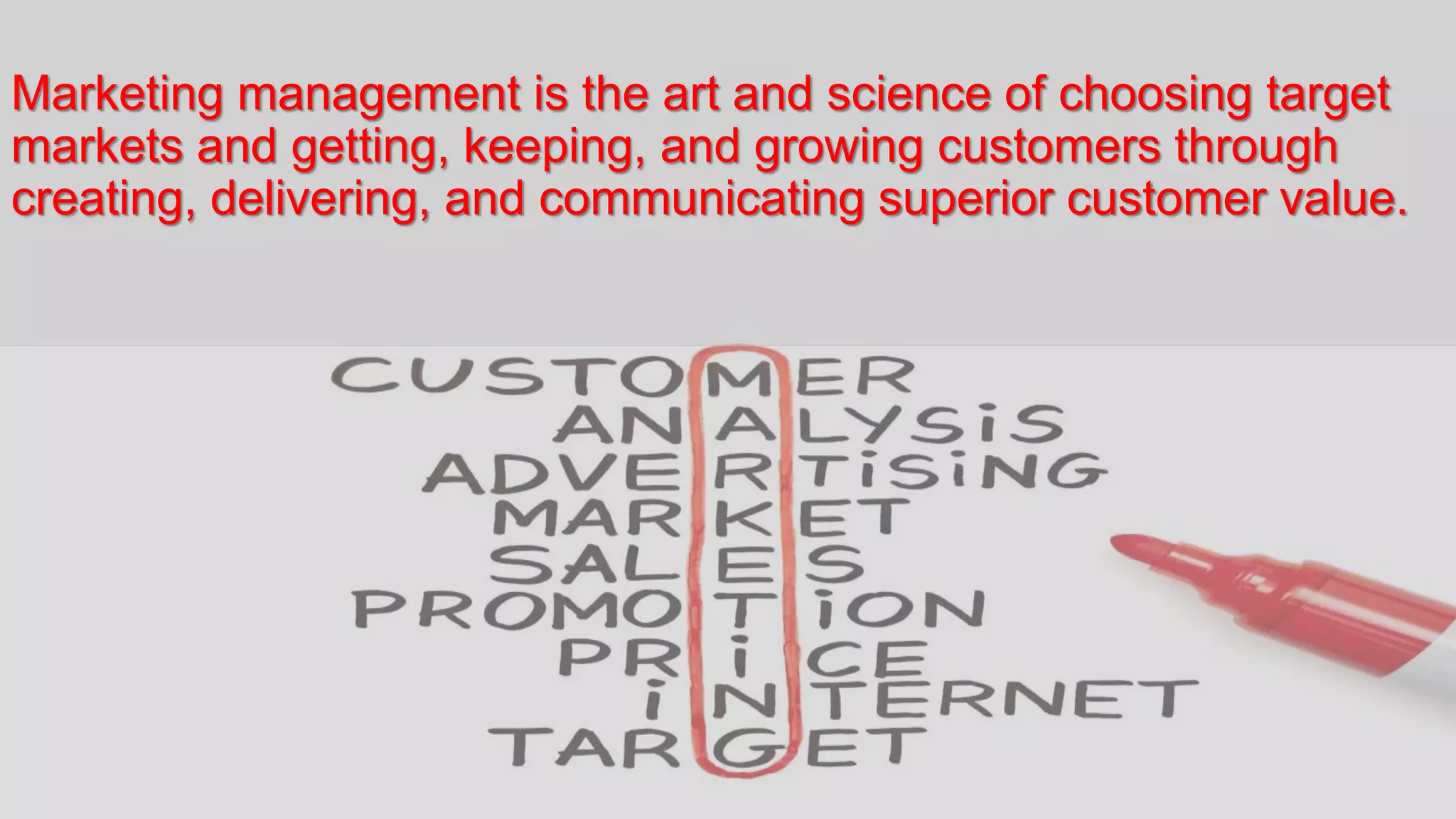 Marketing management is the art and science of choosing target
markets and getting, keeping, and growing customers through
creating, delivering, and communicating superior customer value.
 