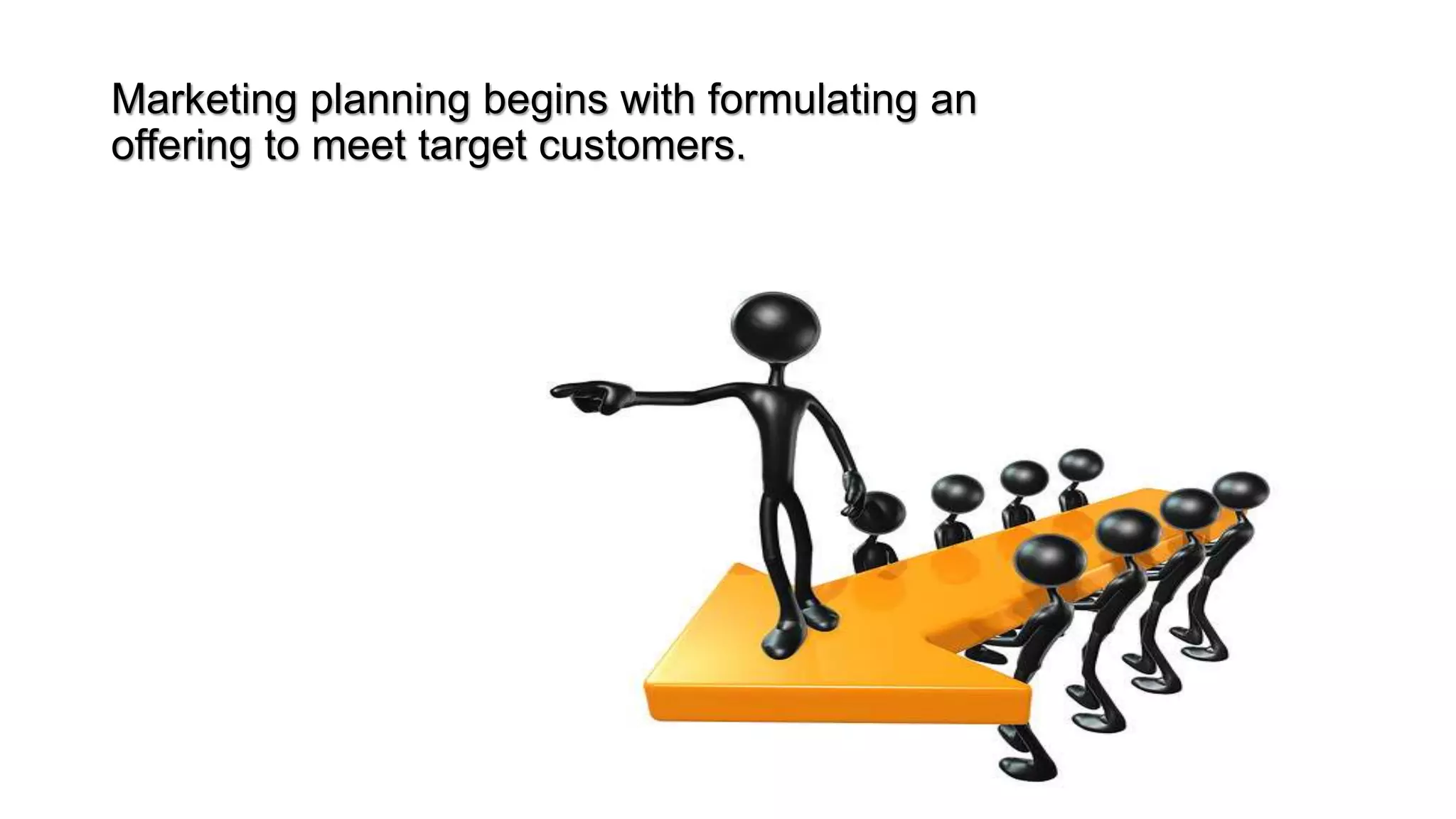 Marketing planning begins with formulating an
offering to meet target customers.
 