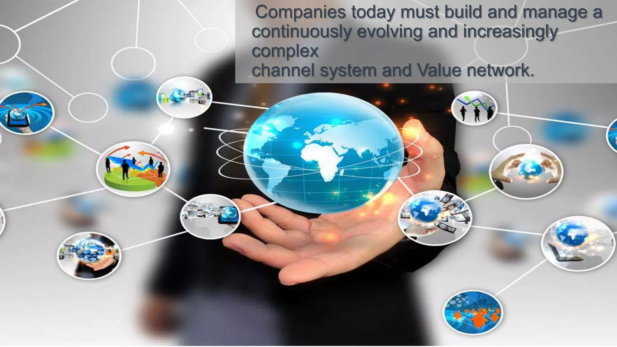 Companies today must build and manage a
continuously evolving and increasingly
complex
channel system and Value network.
 
