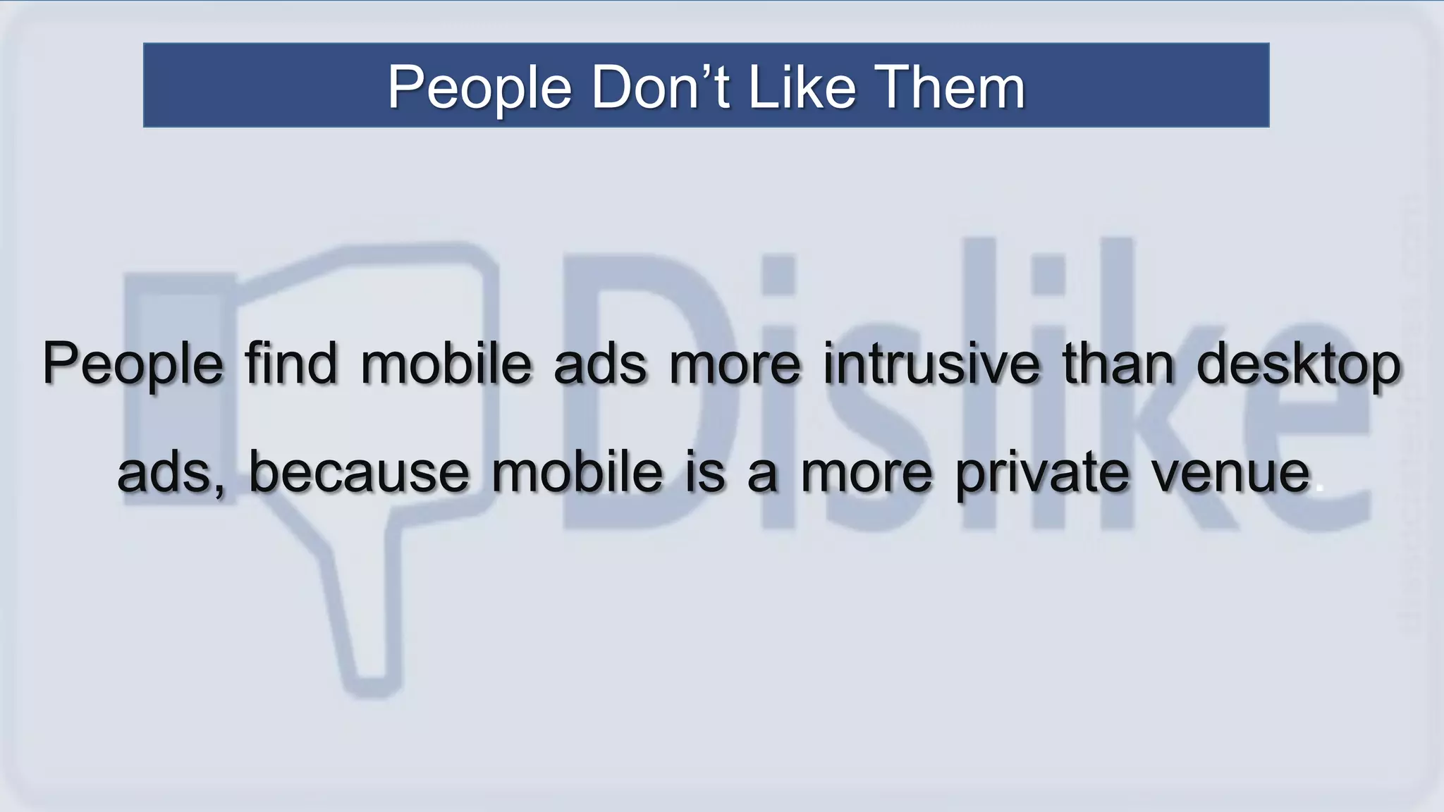 People find mobile ads more intrusive than desktop
ads, because mobile is a more private venue.
People Don’t Like Them
 