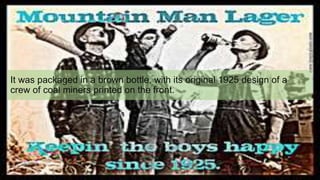 It was packaged in a brown bottle, with its original 1925 design of a
crew of coal miners printed on the front.
 