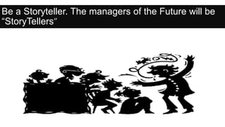 Be a Storyteller. The managers of the Future will be
“StoryTellers”
 
