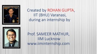 Created by ROHAN GUPTA,
IIT (BHU) Varanasi,
during an internship by
Prof. SAMEER MATHUR,
IIM Lucknow
www.iiminternship.com
 