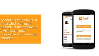Scandid is the first App in
India which can scan
barcode of the product to
give instant price
comparison and discount
coupons.
 