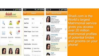 Shadi.com is the
World’s largest
Matrimonial service
gives you access
over 20 million
matrimonial profiles
of potential brides
and grooms on your
phone!
 