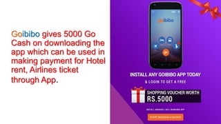 Goibibo gives 5000 Go
Cash on downloading the
app which can be used in
making payment for Hotel
rent, Airlines ticket
through App.
 
