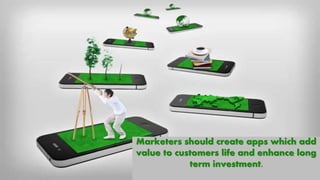 Marketers should create apps which add
value to customers life and enhance long
term investment.
 