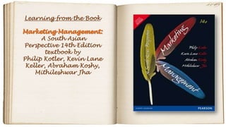 Learning from the Book
A South Asian
Perspective 14th Edition
textbook by
Philip Kotler, Kevin Lane
Keller, Abraham Koshy,
Mithileshwar Jha
 
