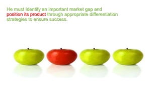 He must Identify an important market gap and
position its product through appropriate differentiation
strategies to ensure success.
 